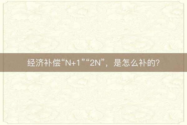 经济补偿“N+1”“2N”，是怎么补的？