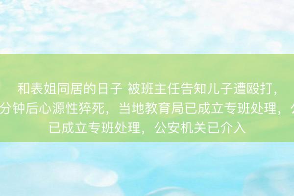 和表姐同居的日子 被班主任告知儿子遭殴打，父亲到校调解6分钟后心源性猝死，当地教育局已成立专班处理，公安机关已介入
