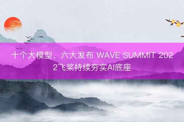 十个大模型、六大发布 WAVE SUMMIT 2022飞桨持续夯实AI底座