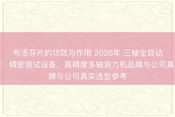 布洛芬片的功效与作用 2026年 三轴全自动测力机厂家：精密测试设备，高精度多轴测力机品牌与公司真实选型参考