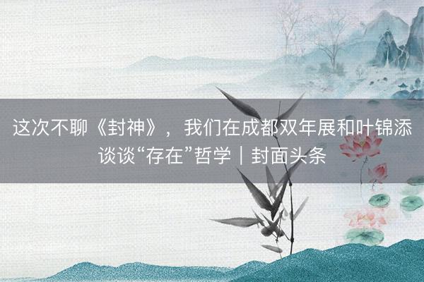 这次不聊《封神》，我们在成都双年展和叶锦添谈谈“存在”哲学｜封面头条