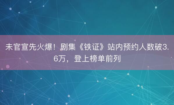 未官宣先火爆！剧集《铁证》站内预约人数破3.6万，登上榜单前列