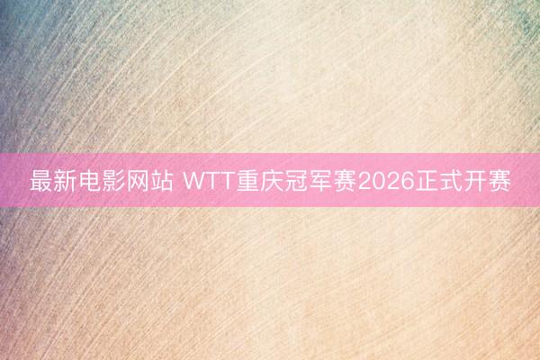 最新电影网站 WTT重庆冠军赛2026正式开赛