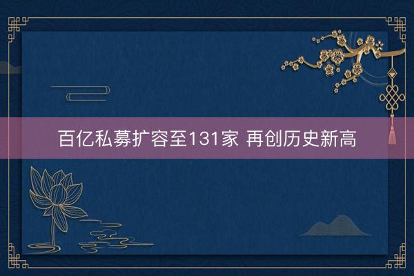 百亿私募扩容至131家 再创历史新高