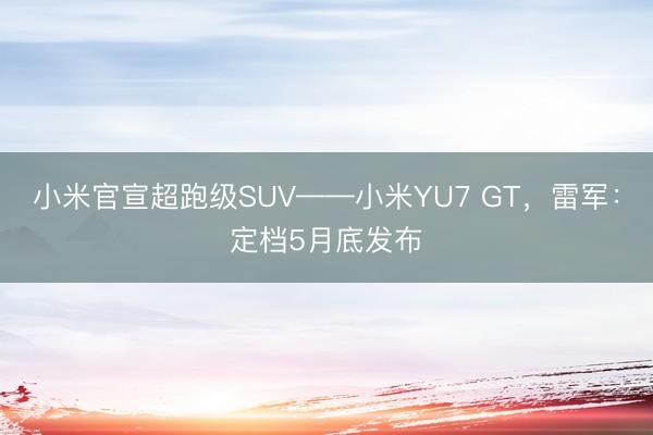 小米官宣超跑级SUV——小米YU7 GT，雷军：定档5月底发布