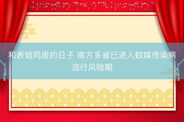 和表姐同居的日子 南方多省已进入蚊媒传染病流行风险期