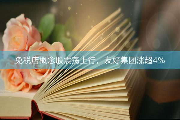 免税店概念股震荡上行，友好集团涨超4%