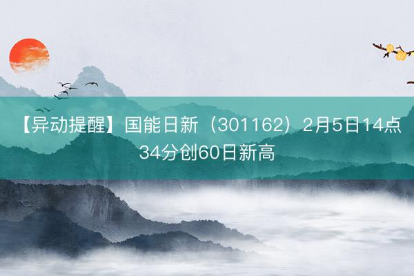 【异动提醒】国能日新（301162）2月5日14点34分创60日新高