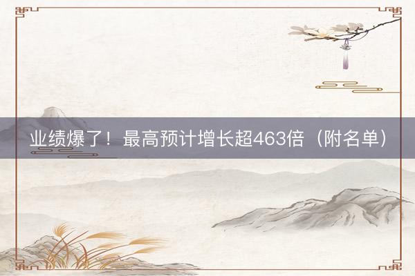 业绩爆了！最高预计增长超463倍（附名单）