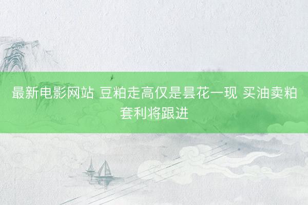 最新电影网站 豆粕走高仅是昙花一现 买油卖粕套利将跟进