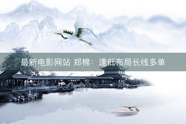 最新电影网站 郑棉：逢低布局长线多单