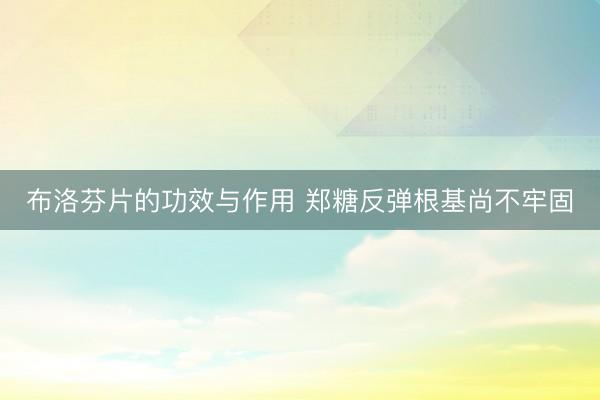 布洛芬片的功效与作用 郑糖反弹根基尚不牢固