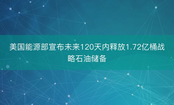美国能源部宣布未来120天内释放1.72亿桶战略石油储备