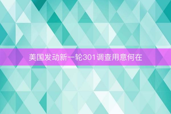 美国发动新一轮301调查用意何在