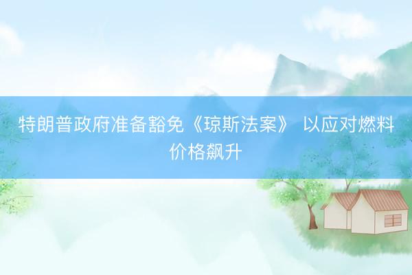 特朗普政府准备豁免《琼斯法案》 以应对燃料价格飙升