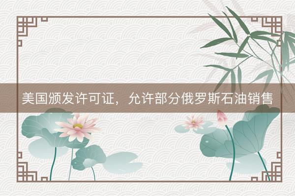 美国颁发许可证，允许部分俄罗斯石油销售