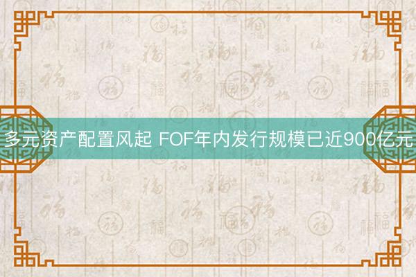 多元资产配置风起 FOF年内发行规模已近900亿元