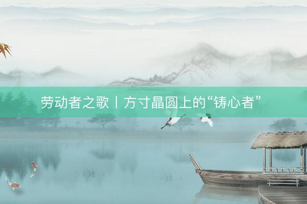劳动者之歌丨方寸晶圆上的“铸心者” 