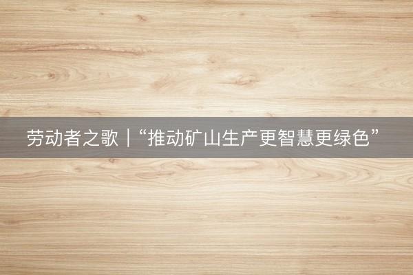 劳动者之歌｜“推动矿山生产更智慧更绿色” 