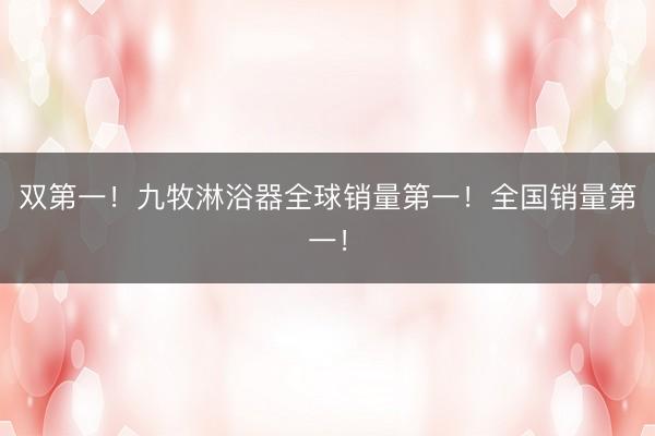 双第一！九牧淋浴器全球销量第一！全国销量第一！