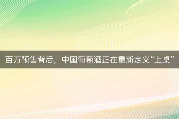 百万预售背后，中国葡萄酒正在重新定义“上桌”