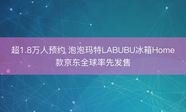 超1.8万人预约 泡泡玛特LABUBU冰箱Home款京东全球率先发售