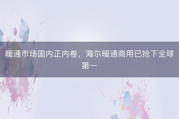 暖通市场国内正内卷，海尔暖通商用已抢下全球第一