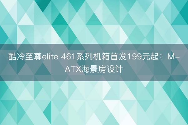 酷冷至尊elite 461系列机箱首发199元起：M-ATX海景房设计