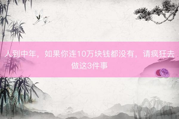 人到中年，如果你连10万块钱都没有，请疯狂去做这3件事