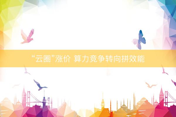 “云圈”涨价 算力竞争转向拼效能