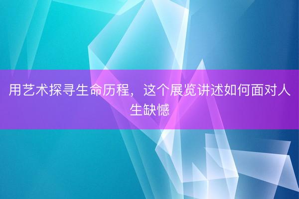 用艺术探寻生命历程，这个展览讲述如何面对人生缺憾