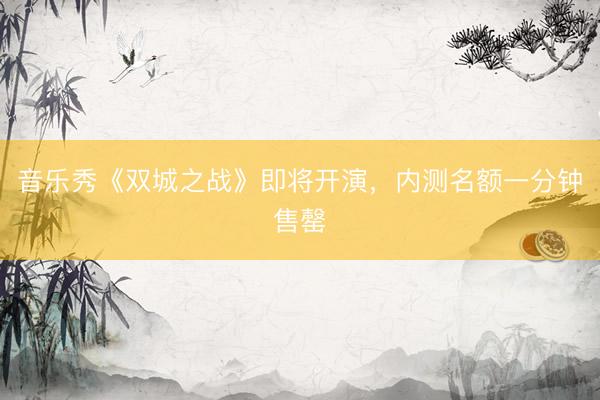 音乐秀《双城之战》即将开演，内测名额一分钟售罄