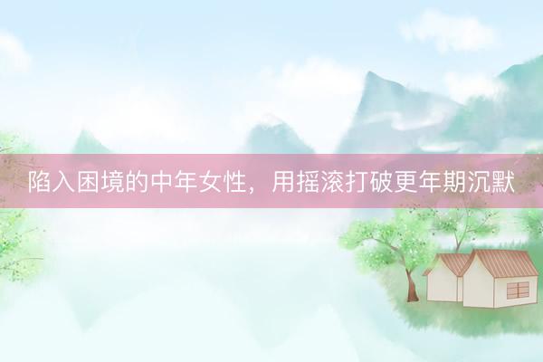 陷入困境的中年女性，用摇滚打破更年期沉默