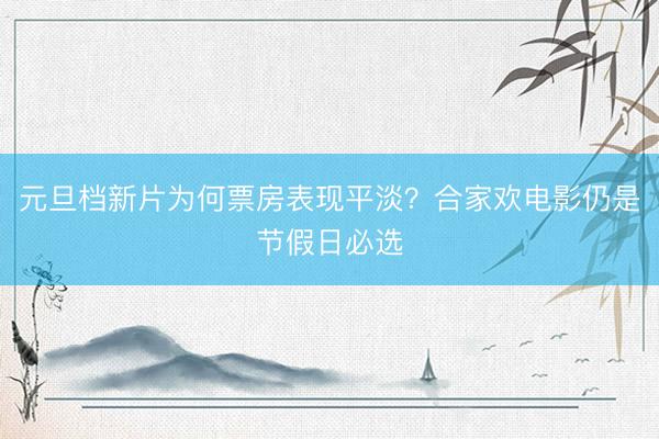 元旦档新片为何票房表现平淡？合家欢电影仍是节假日必选