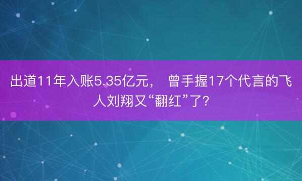 出道11年入账5.35亿元， 曾手握17个代言的飞人刘翔又“翻红”了？