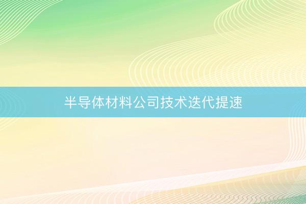 半导体材料公司技术迭代提速