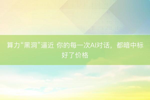 算力“黑洞”逼近 你的每一次AI对话，都暗中标好了价格