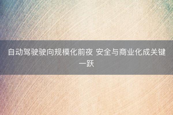 自动驾驶驶向规模化前夜 安全与商业化成关键一跃