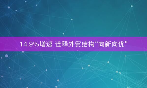 14.9%增速 诠释外贸结构“向新向优”