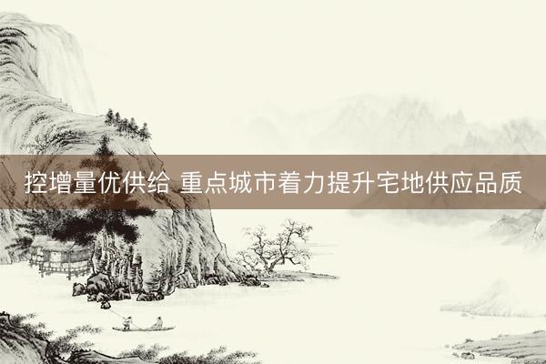 控增量优供给 重点城市着力提升宅地供应品质