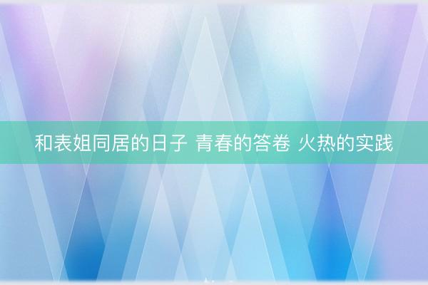 和表姐同居的日子 青春的答卷 火热的实践