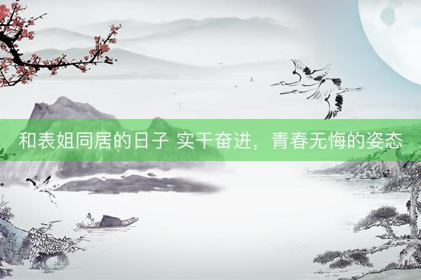和表姐同居的日子 实干奋进，青春无悔的姿态