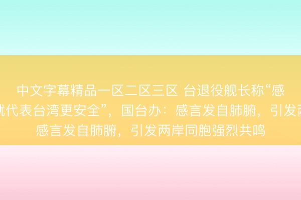 中文字幕精品一区二区三区 台退役舰长称“感觉祖国强大了，就代表台湾更安全”，国台办：感言发自肺腑，引发两岸同胞强烈共鸣