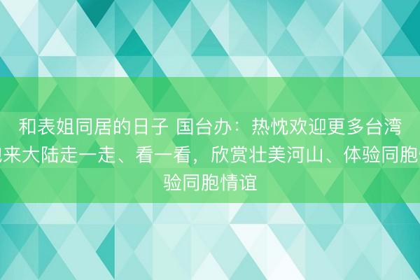 和表姐同居的日子 国台办：热忱欢迎更多台湾同胞来大陆走一走、看一看，欣赏壮美河山、体验同胞情谊