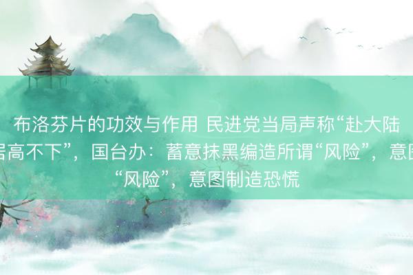 布洛芬片的功效与作用 民进党当局声称“赴大陆旅游风险居高不下”，国台办：蓄意抹黑编造所谓“风险”，意图制造恐慌