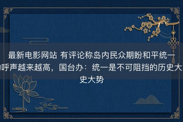 最新电影网站 有评论称岛内民众期盼和平统一的呼声越来越高，国台办：统一是不可阻挡的历史大势