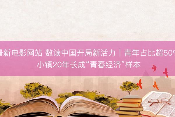最新电影网站 数读中国开局新活力｜青年占比超50% 小镇20年长成“青春经济”样本