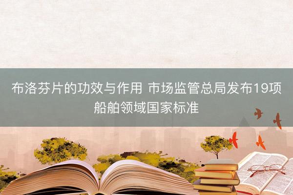布洛芬片的功效与作用 市场监管总局发布19项船舶领域国家标准