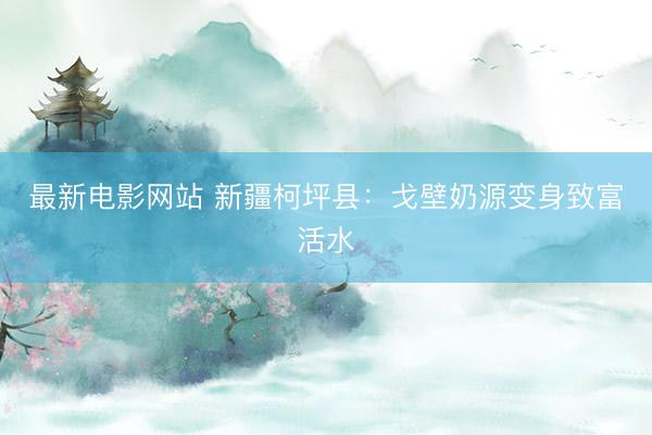 最新电影网站 新疆柯坪县：戈壁奶源变身致富活水