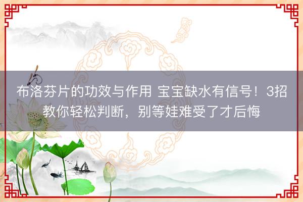 布洛芬片的功效与作用 宝宝缺水有信号！3招教你轻松判断，别等娃难受了才后悔